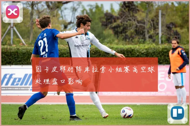 因卡皮耶对阵库拉索小组赛高空球处理盘口影响