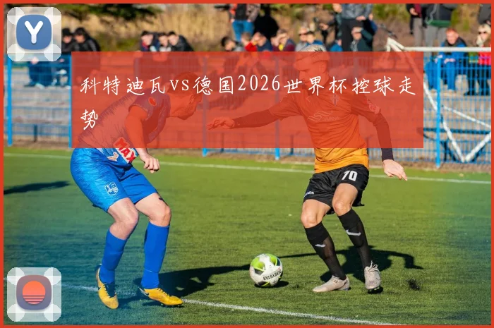 科特迪瓦vs德国2026世界杯控球走势