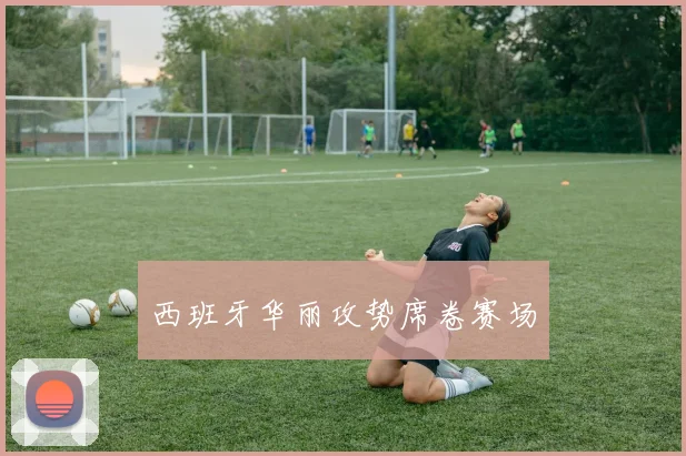 西班牙华丽攻势席卷赛场