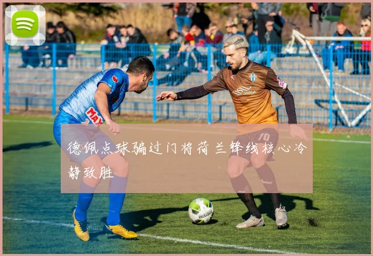 德佩点球骗过门将荷兰锋线核心冷静致胜