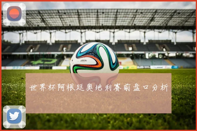 世界杯阿根廷奥地利赛前盘口分析