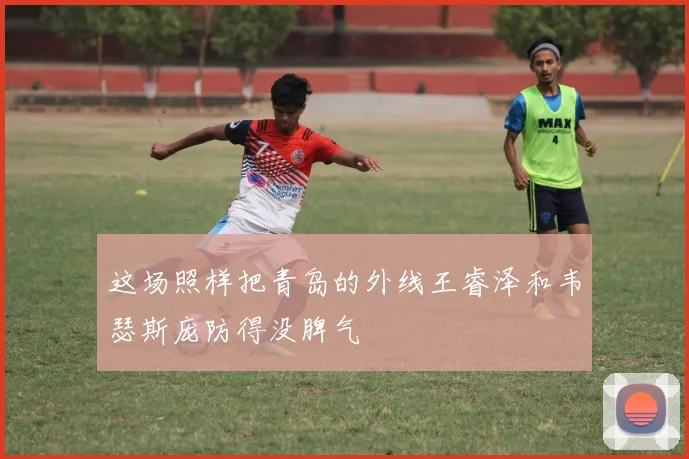 这场照样把青岛的外线王睿泽和韦瑟斯庞防得没脾气