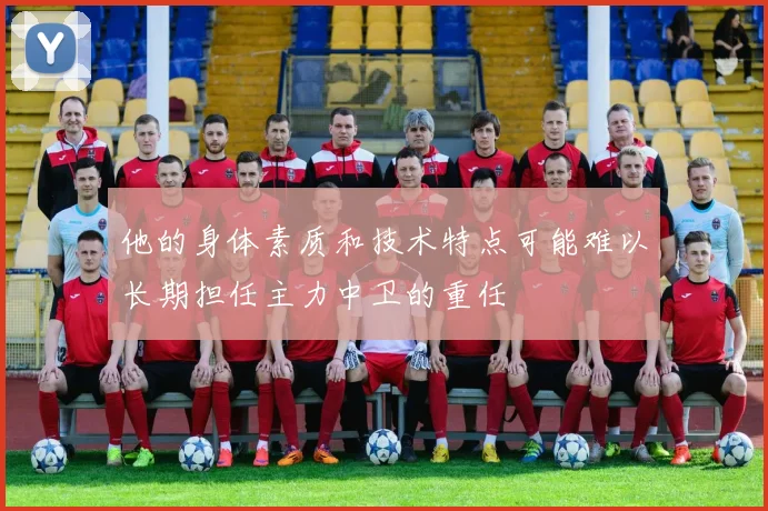 他的身体素质和技术特点可能难以长期担任主力中卫的重任
