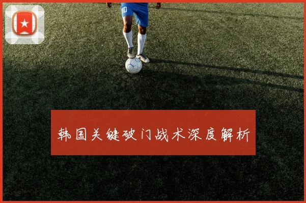韩国关键破门战术深度解析