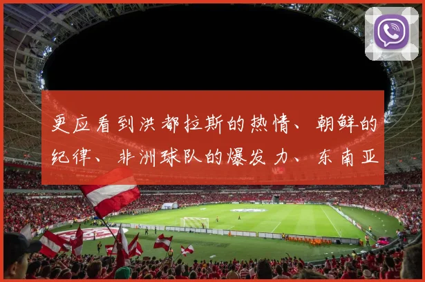 更应看到洪都拉斯的热情、朝鲜的纪律、非洲球队的爆发力、东南亚球队的灵巧——这些多元的风格