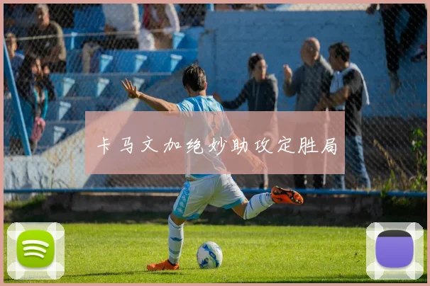 卡马文加绝妙助攻定胜局