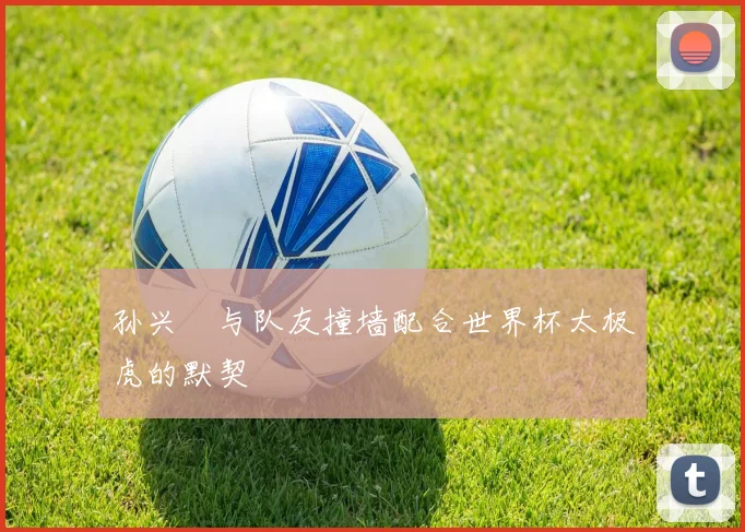 孙兴慜与队友撞墙配合世界杯太极虎的默契