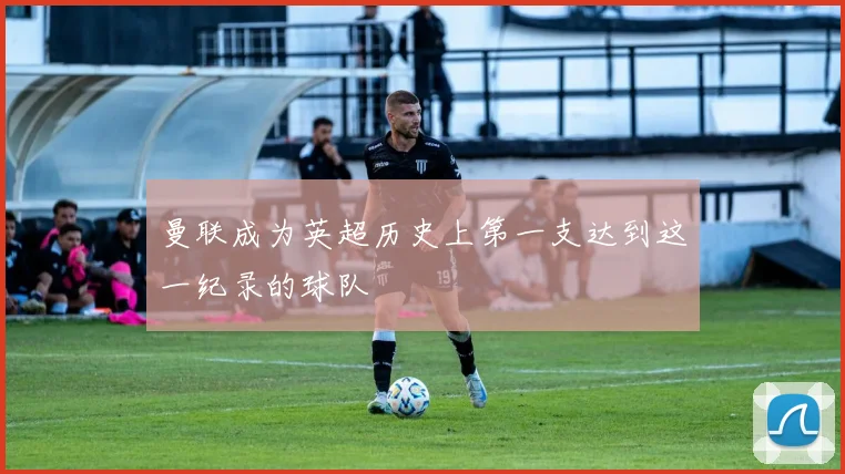 曼联成为英超历史上第一支达到这一纪录的球队