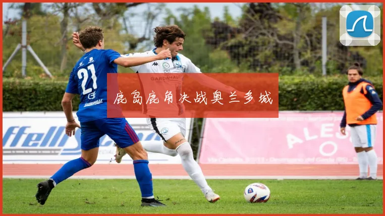 鹿岛鹿角决战奥兰多城