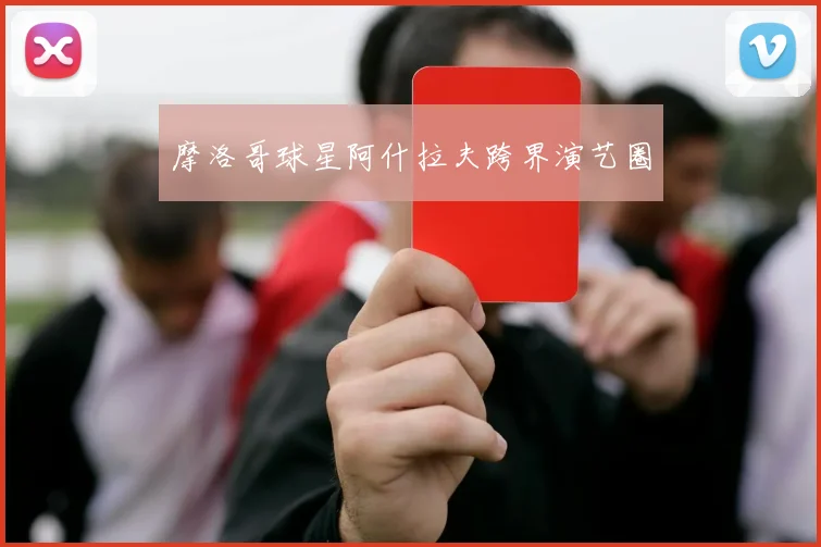 摩洛哥球星阿什拉夫跨界演艺圈