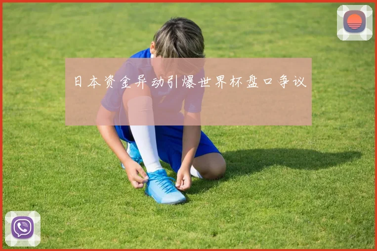 日本资金异动引爆世界杯盘口争议