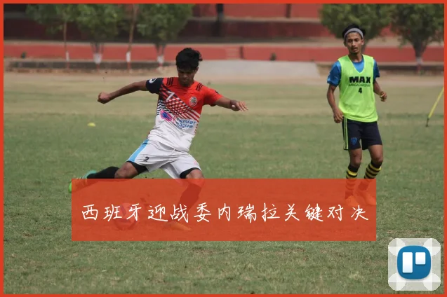 西班牙迎战委内瑞拉关键对决