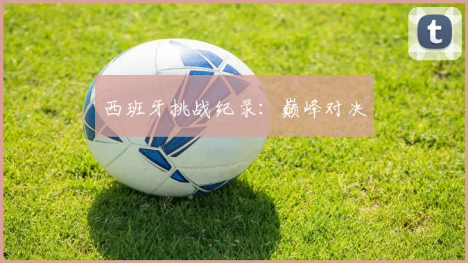 西班牙挑战纪录：巅峰对决