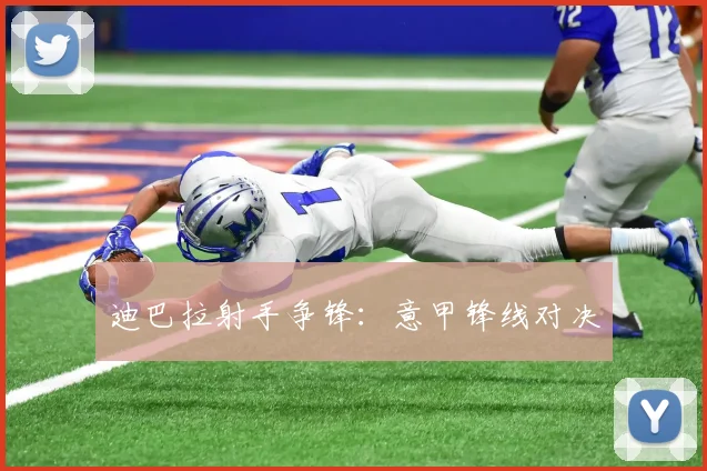 迪巴拉射手争锋：意甲锋线对决