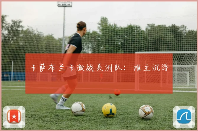 卡萨布兰卡激战美洲队：谁主沉浮