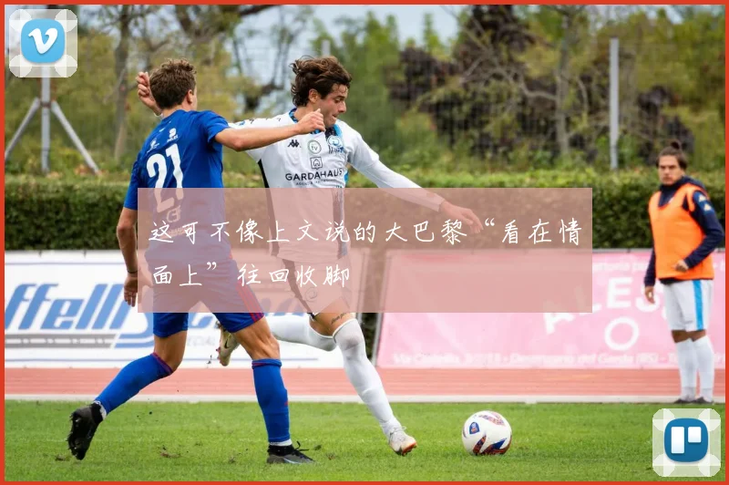 这可不像上文说的大巴黎“看在情面上”往回收脚