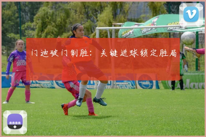 门迪破门制胜：关键进球锁定胜局