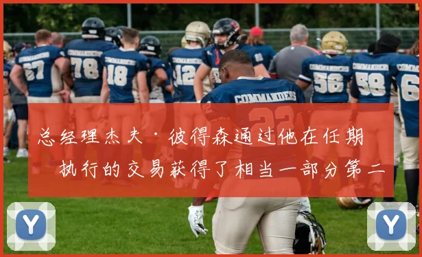 总经理杰夫·彼得森通过他在任期内执行的交易获得了相当一部分第二轮选秀权