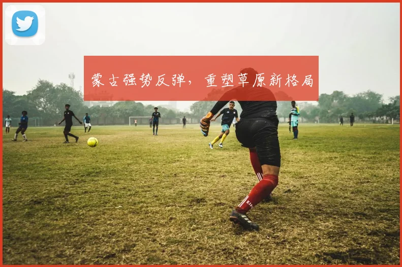 蒙古强势反弹，重塑草原新格局
