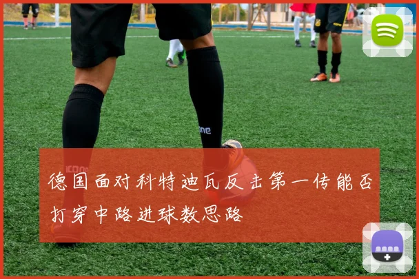 德国面对科特迪瓦反击第一传能否打穿中路进球数思路