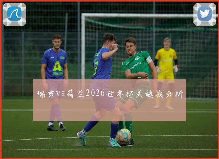 瑞典vs荷兰2026世界杯关键战分析