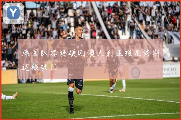 韩国队客场硬刚澳大利亚维尼修斯连线破门