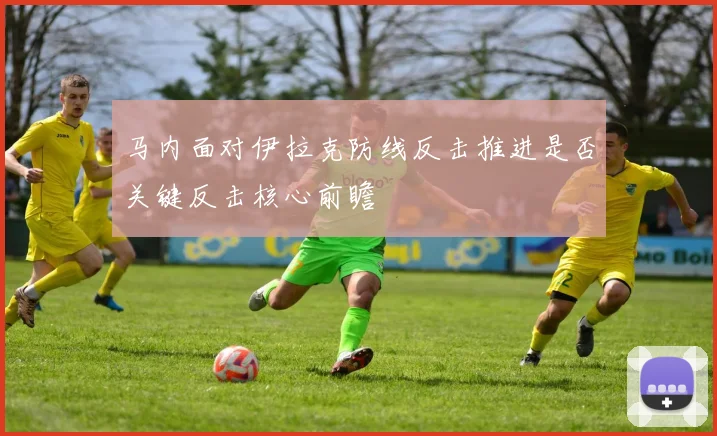 马内面对伊拉克防线反击推进是否关键反击核心前瞻