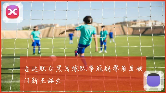 吉达联合黑马球队争冠战零角度破门新王诞生