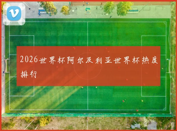 2026世界杯阿尔及利亚世界杯热度排行