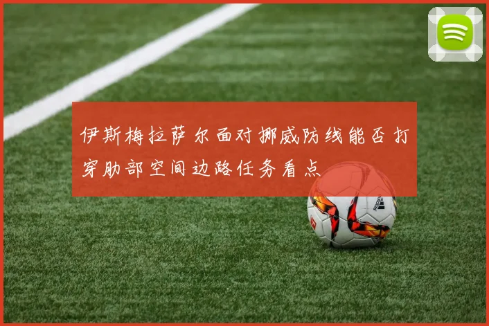 伊斯梅拉萨尔面对挪威防线能否打穿肋部空间边路任务看点
