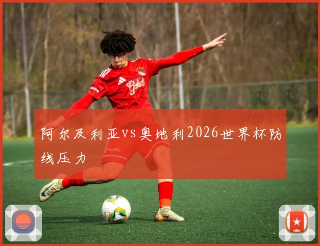 阿尔及利亚vs奥地利2026世界杯防线压力