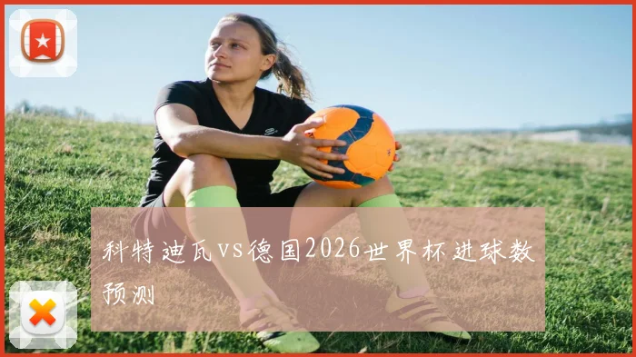 科特迪瓦vs德国2026世界杯进球数预测