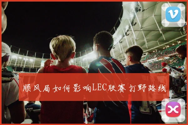 顺风局如何影响LEC联赛打野路线