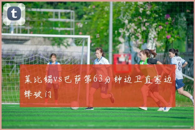 莱比锡vs巴萨第63分钟边卫直塞边锋破门