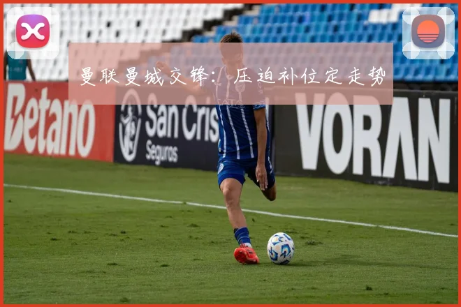 曼联曼城交锋：压迫补位定走势