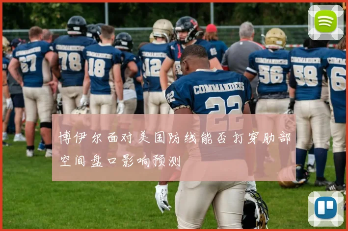 博伊尔面对美国防线能否打穿肋部空间盘口影响预测
