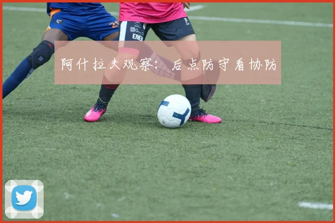 阿什拉夫观察：后点防守看协防