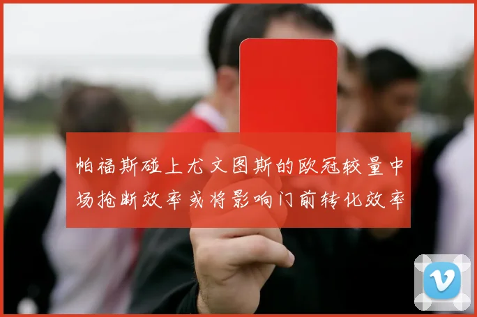 帕福斯碰上尤文图斯的欧冠较量中场抢断效率或将影响门前转化效率