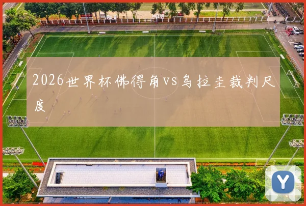 2026世界杯佛得角vs乌拉圭裁判尺度