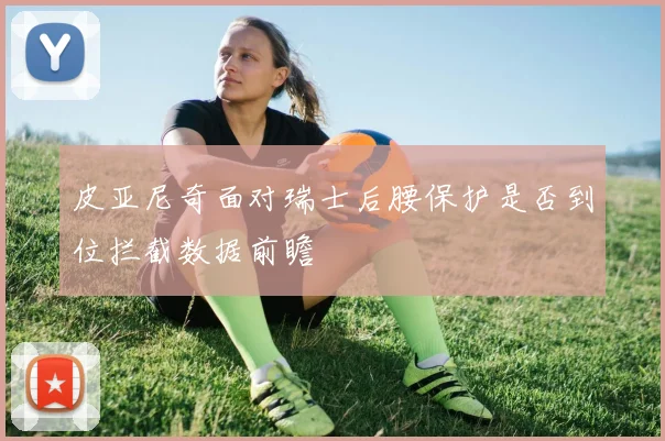 皮亚尼奇面对瑞士后腰保护是否到位拦截数据前瞻