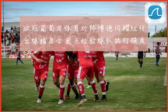 欧冠葡萄牙体育对阵博德闪耀短传出球精度会重点检验球队执行强度