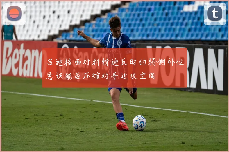 吕迪格面对科特迪瓦时的弱侧补位意识能否压缩对手进攻空间