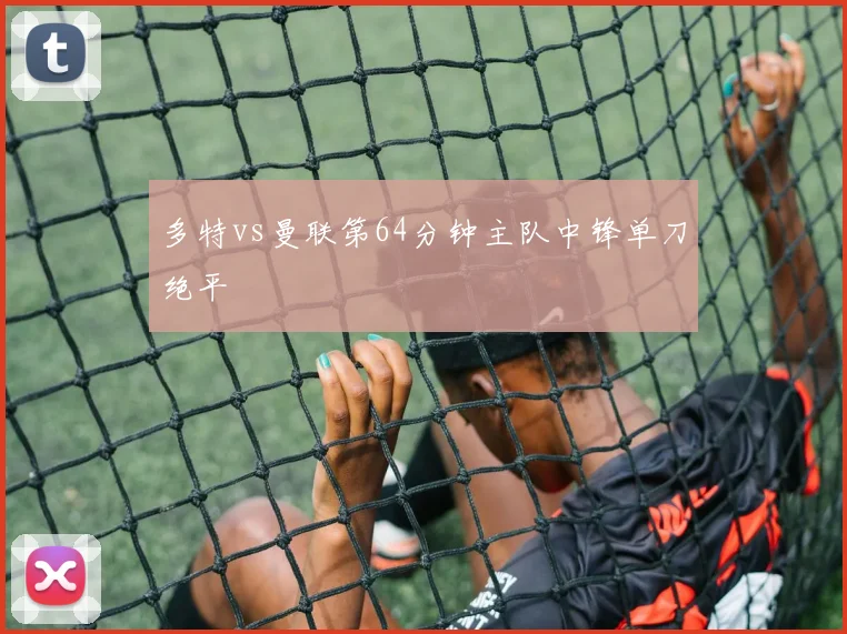 多特vs曼联第64分钟主队中锋单刀绝平