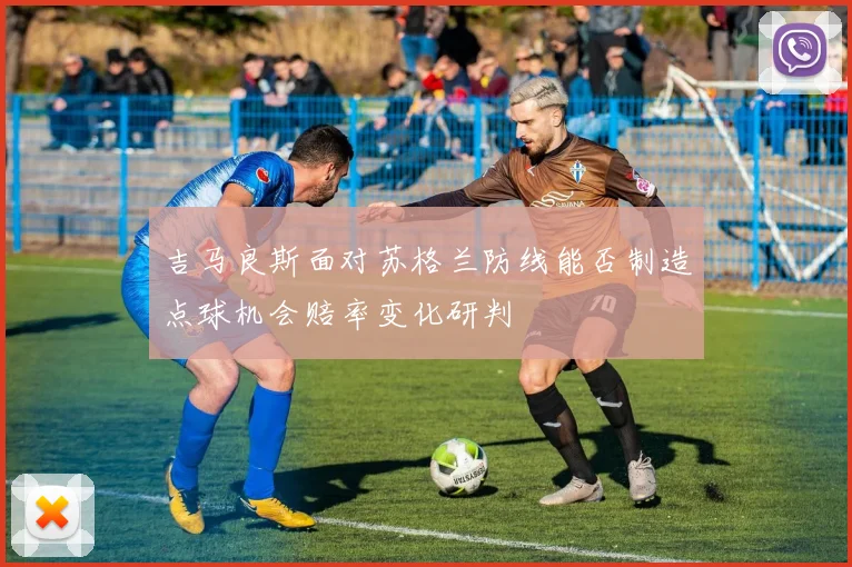 吉马良斯面对苏格兰防线能否制造点球机会赔率变化研判