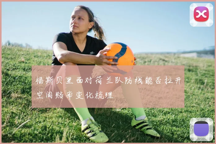 福斯贝里面对荷兰队防线能否拉开空间赔率变化梳理
