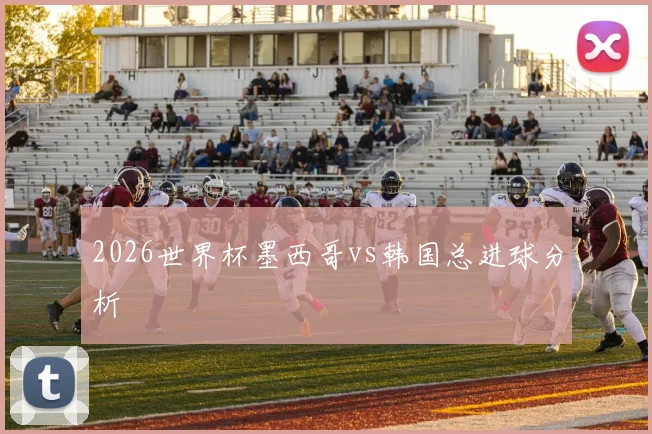 2026世界杯墨西哥vs韩国总进球分析