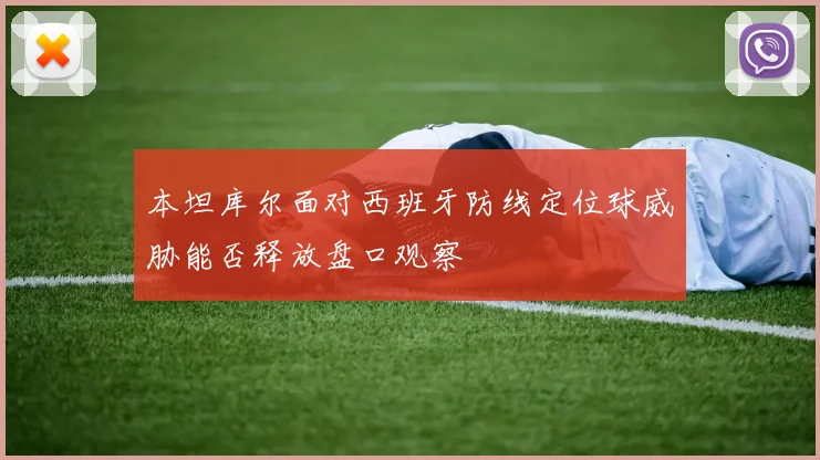 本坦库尔面对西班牙防线定位球威胁能否释放盘口观察