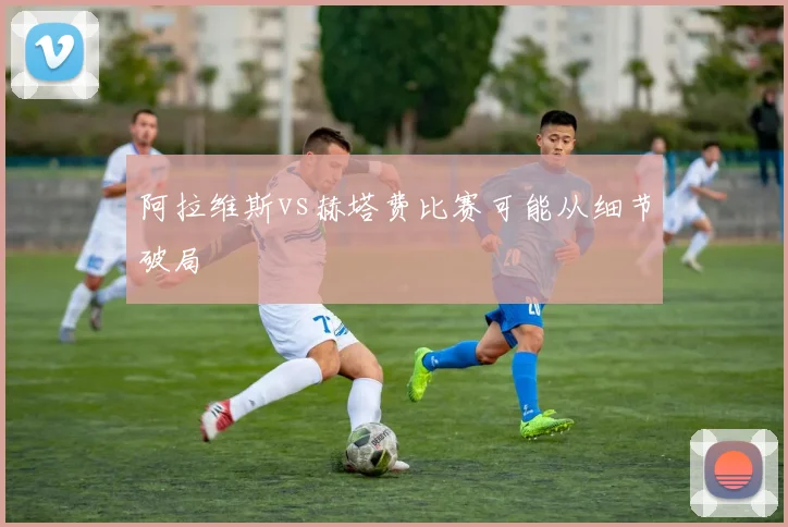 阿拉维斯vs赫塔费比赛可能从细节破局