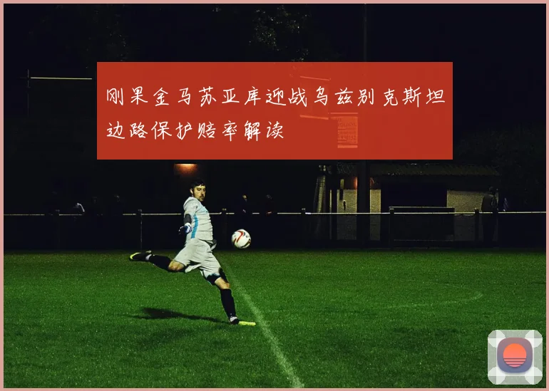 刚果金马苏亚库迎战乌兹别克斯坦边路保护赔率解读