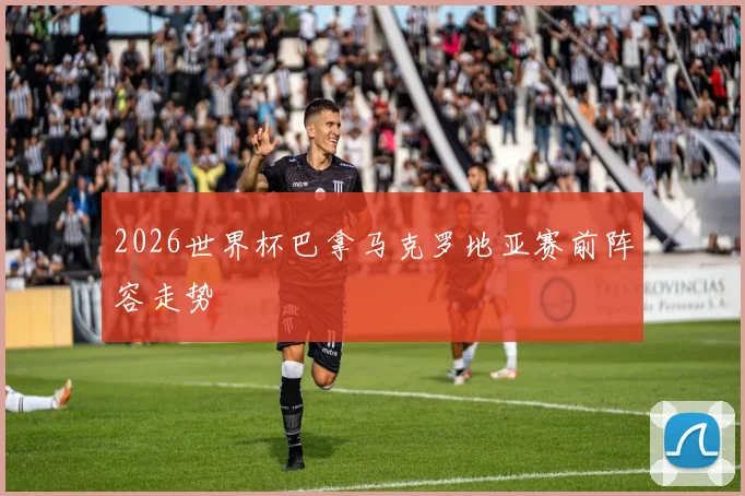 2026世界杯巴拿马克罗地亚赛前阵容走势